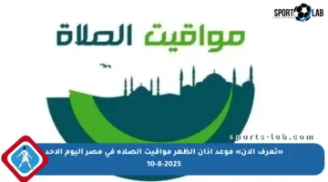 «تعرف الآن» موعد أذان الظهر مواقيت الصلاة في مصر اليوم الأحد 10-8-2025